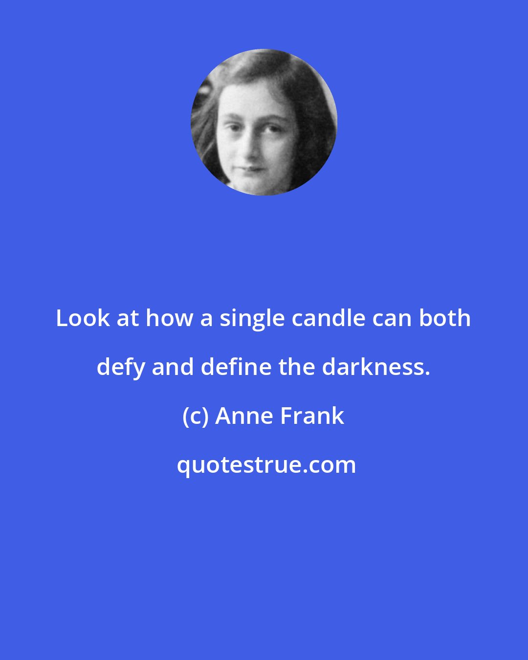 Anne Frank: Look at how a single candle can both defy and define the darkness.