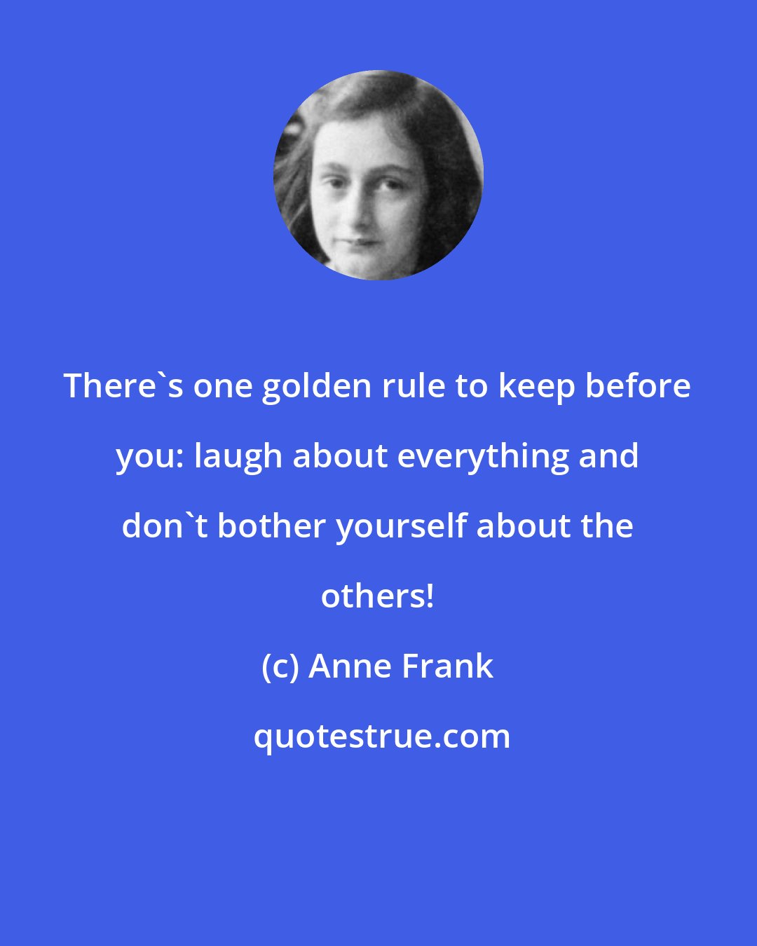 Anne Frank: There's one golden rule to keep before you: laugh about everything and don't bother yourself about the others!