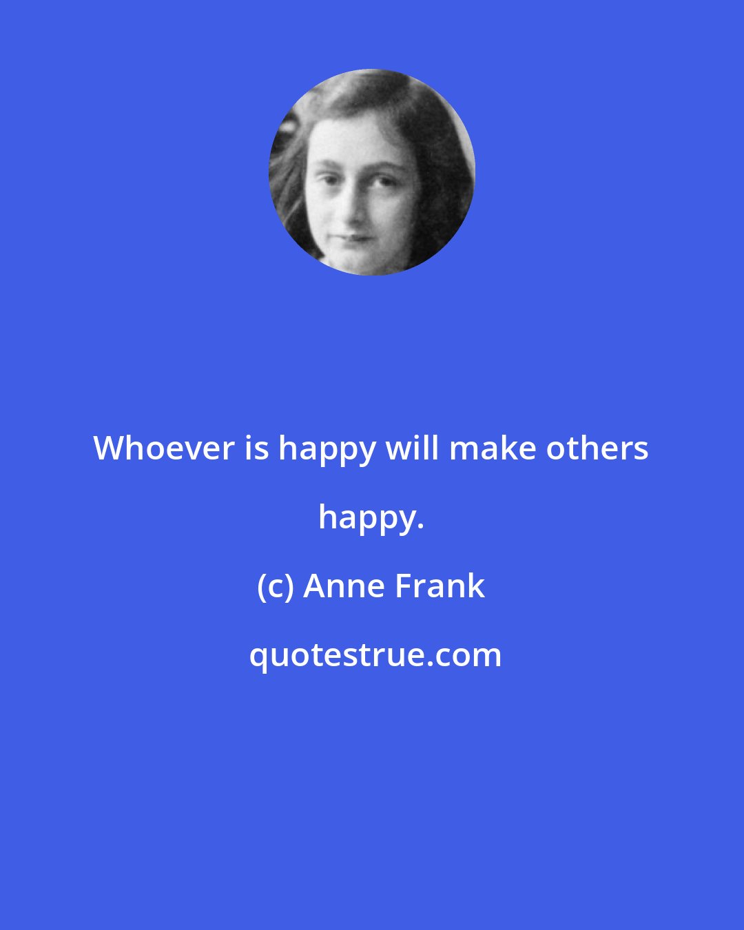 Anne Frank: Whoever is happy will make others happy.