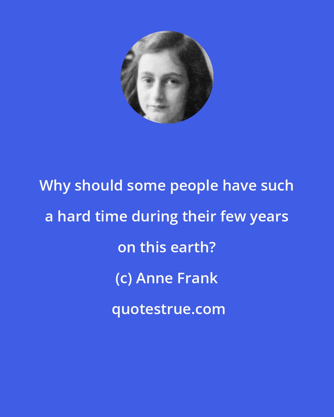Anne Frank: Why should some people have such a hard time during their few years on this earth?