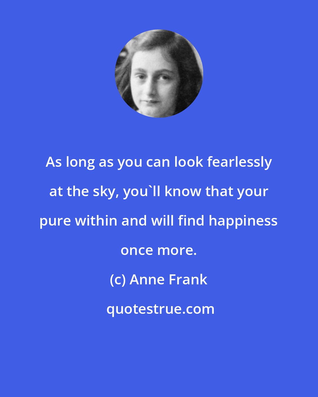 Anne Frank: As long as you can look fearlessly at the sky, you'll know that your pure within and will find happiness once more.