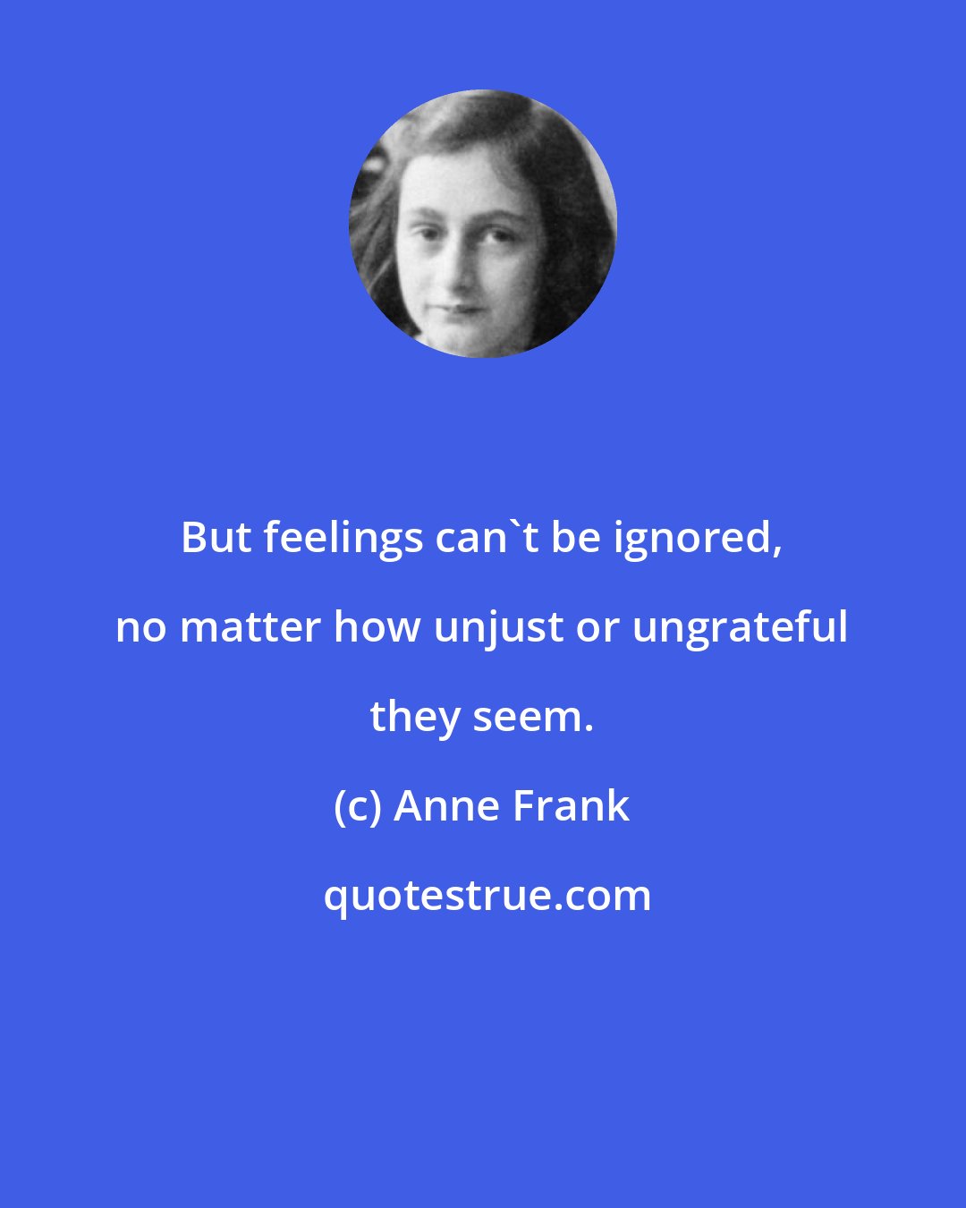 Anne Frank: But feelings can't be ignored, no matter how unjust or ungrateful they seem.