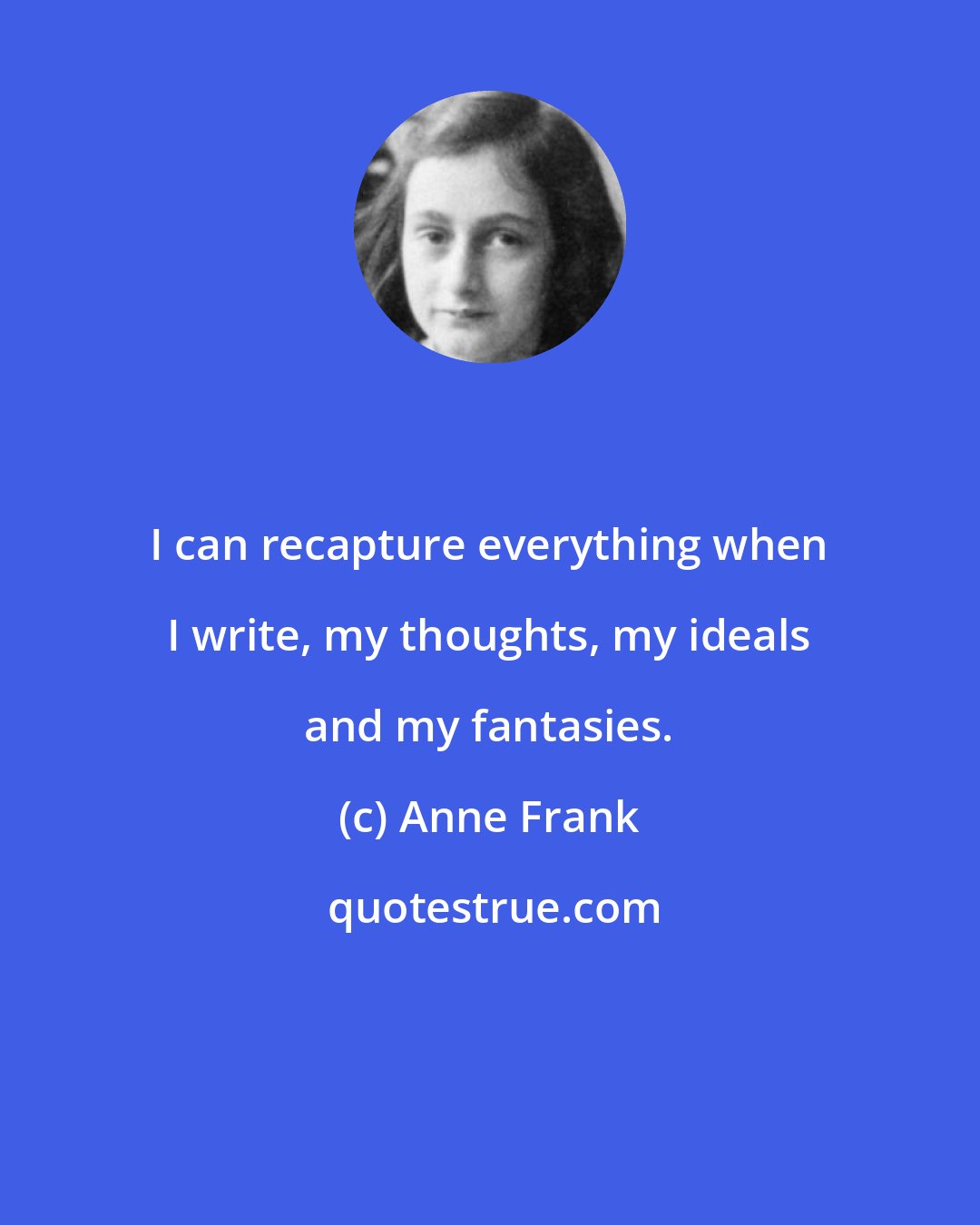 Anne Frank: I can recapture everything when I write, my thoughts, my ideals and my fantasies.