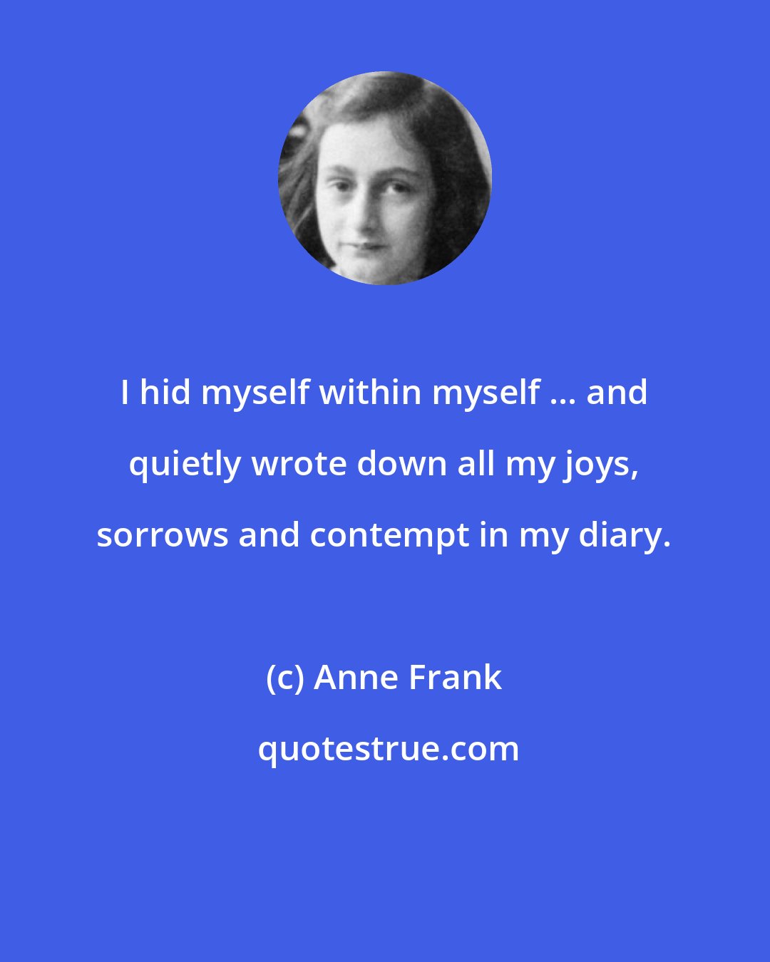 Anne Frank: I hid myself within myself ... and quietly wrote down all my joys, sorrows and contempt in my diary.