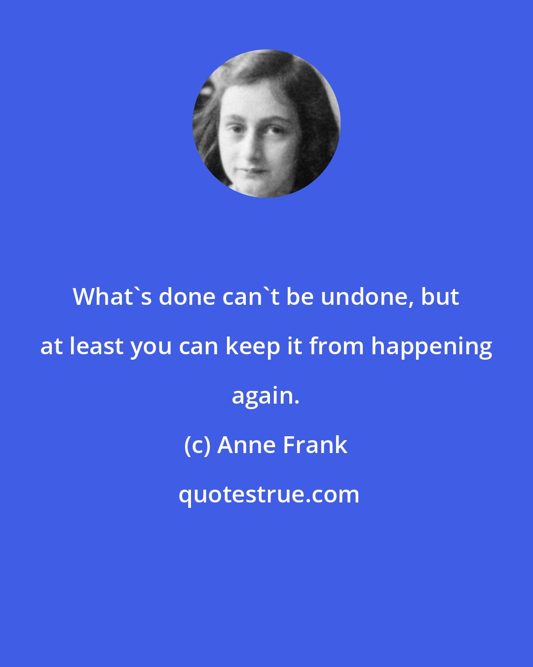 Anne Frank: What's done can't be undone, but at least you can keep it from happening again.