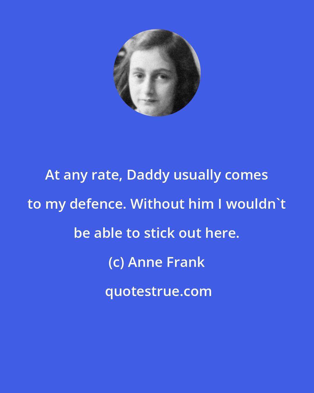 Anne Frank: At any rate, Daddy usually comes to my defence. Without him I wouldn't be able to stick out here.