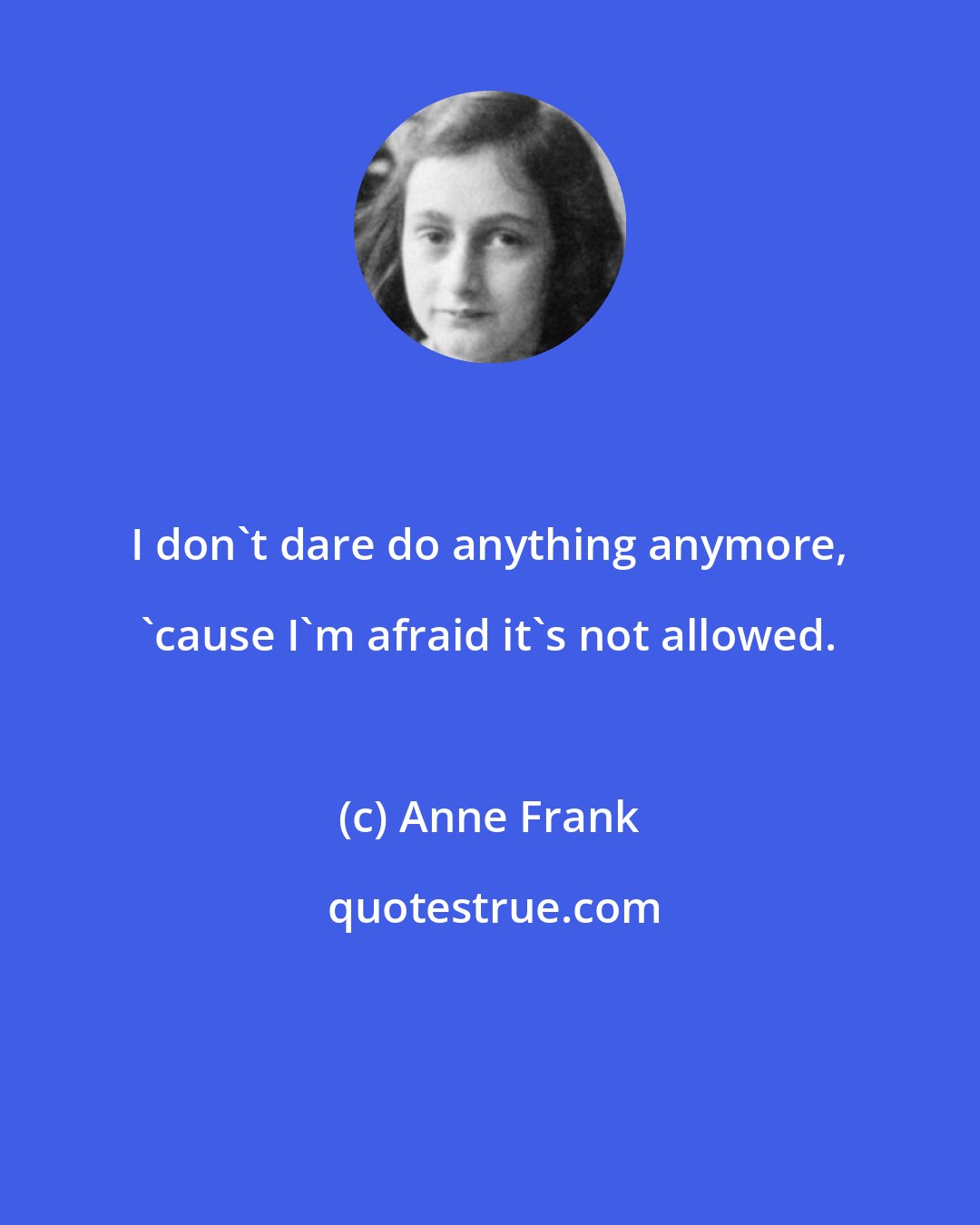 Anne Frank: I don't dare do anything anymore, 'cause I'm afraid it's not allowed.