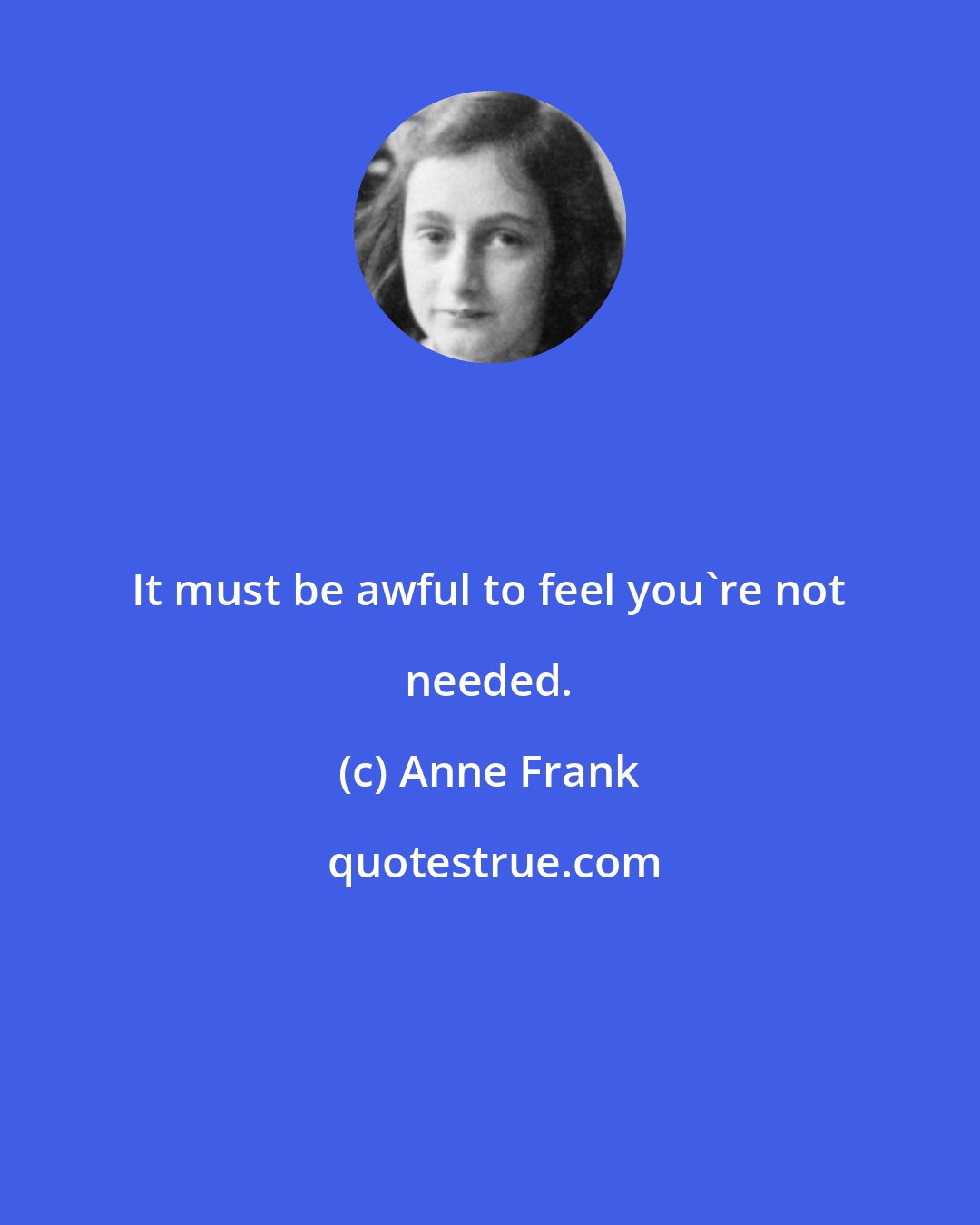 Anne Frank: It must be awful to feel you're not needed.