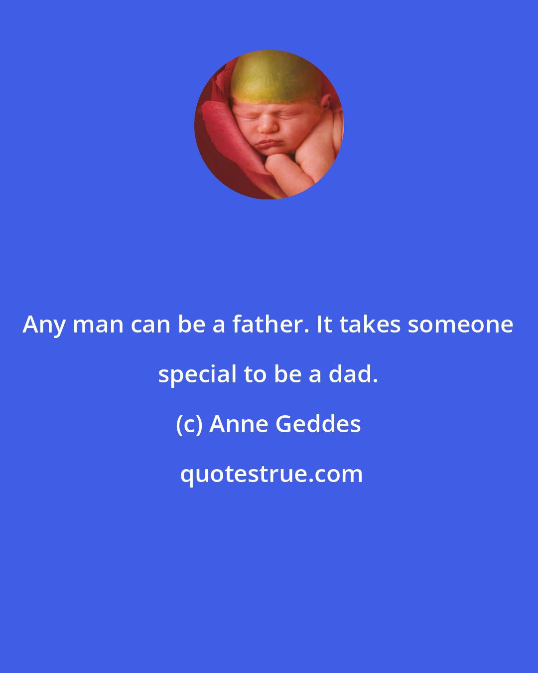 Anne Geddes: Any man can be a father. It takes someone special to be a dad.