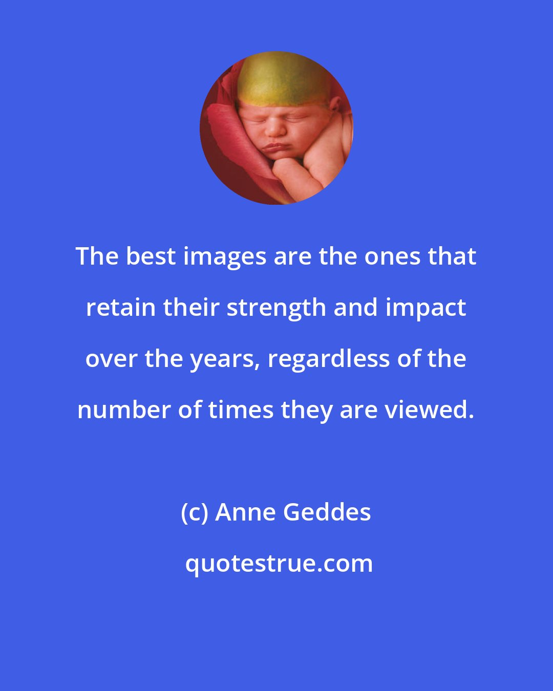 Anne Geddes: The best images are the ones that retain their strength and impact over the years, regardless of the number of times they are viewed.