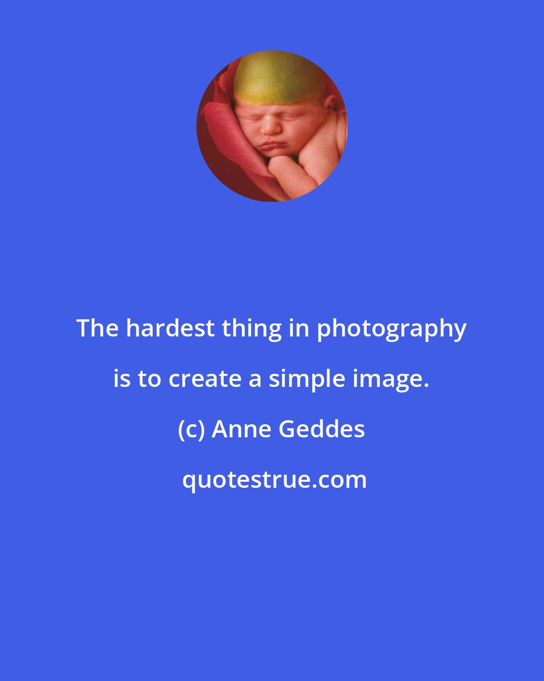 Anne Geddes: The hardest thing in photography is to create a simple image.