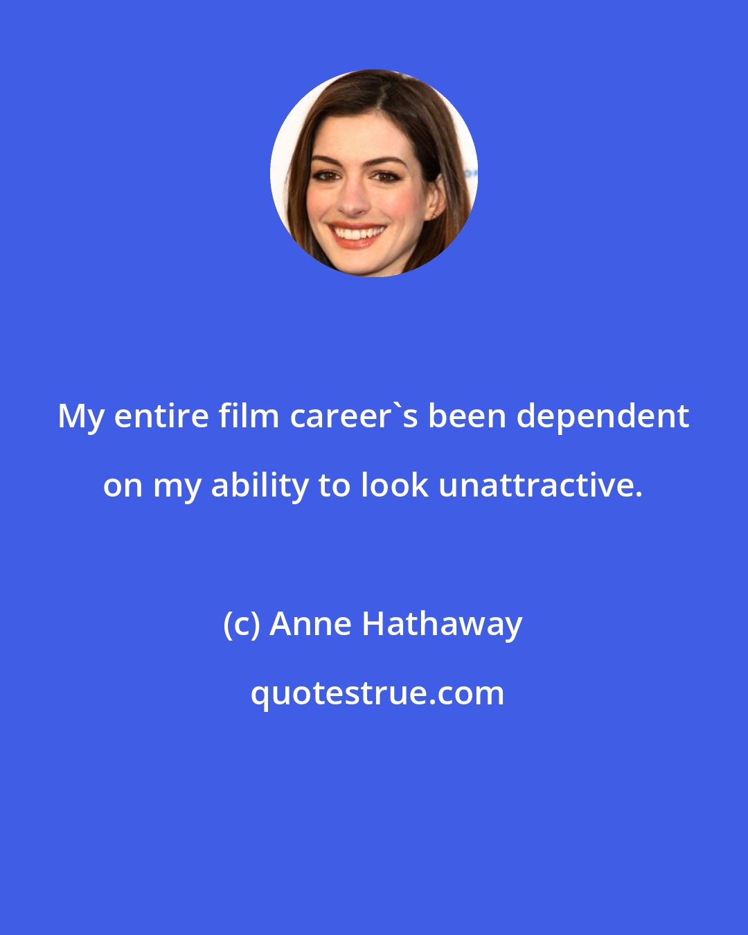 Anne Hathaway: My entire film career's been dependent on my ability to look unattractive.