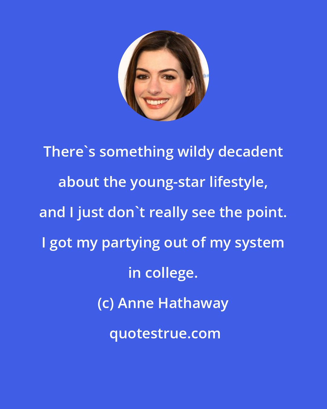 Anne Hathaway: There's something wildy decadent about the young-star lifestyle, and I just don't really see the point. I got my partying out of my system in college.