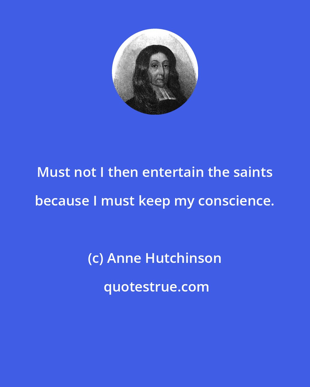 Anne Hutchinson: Must not I then entertain the saints because I must keep my conscience.