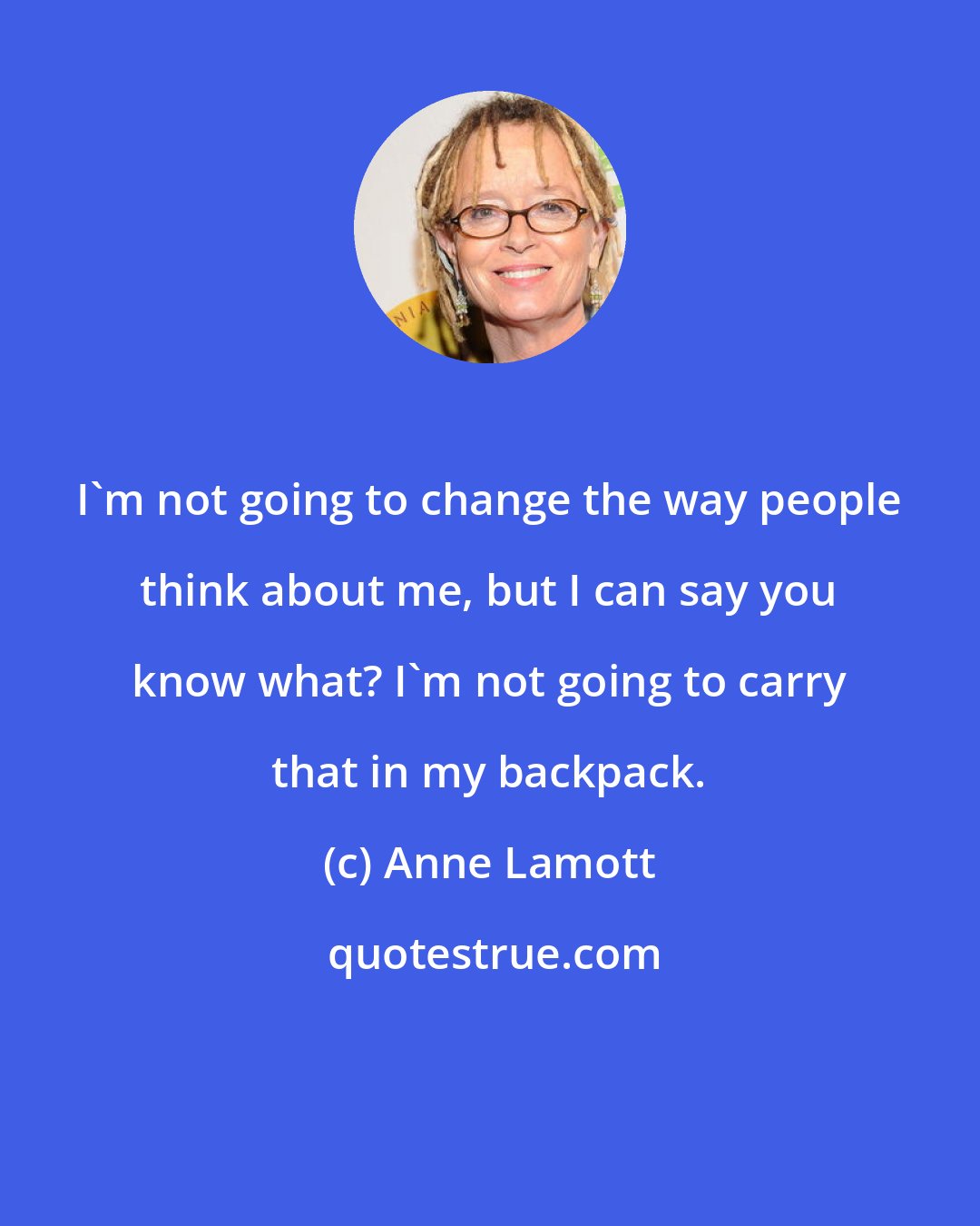 Anne Lamott: I'm not going to change the way people think about me, but I can say you know what? I'm not going to carry that in my backpack.