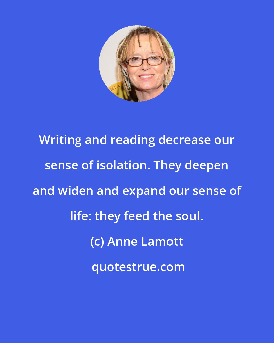 Anne Lamott: Writing and reading decrease our sense of isolation. They deepen and widen and expand our sense of life: they feed the soul.