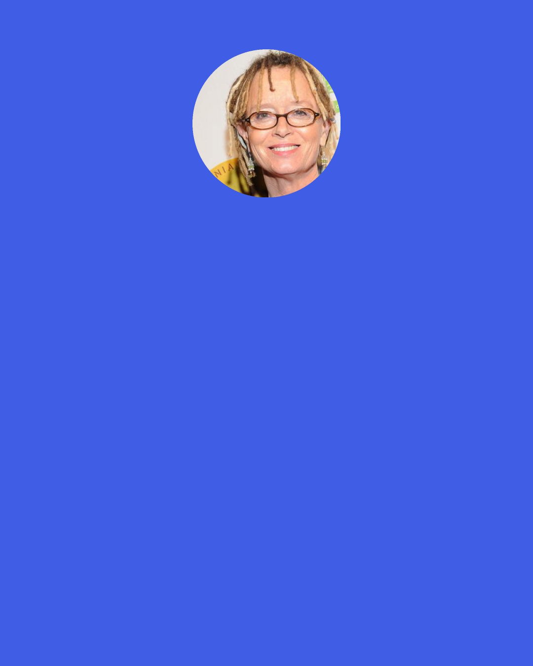 Anne Lamott: And yet, I do believe there is ultimately meaning in the chaos, and also in the doldrums. What I resist is not the truth but when people put a pretty bow on scary things instead of saying, 'This is a nightmare. I hate everything. I’m going to go hide in the garage.'