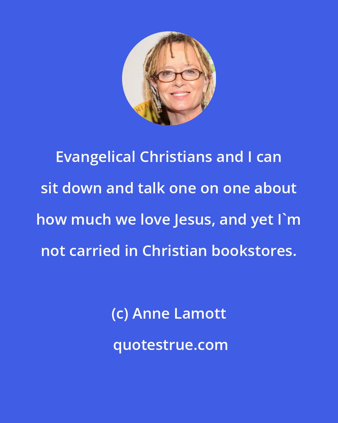 Anne Lamott: Evangelical Christians and I can sit down and talk one on one about how much we love Jesus, and yet I'm not carried in Christian bookstores.