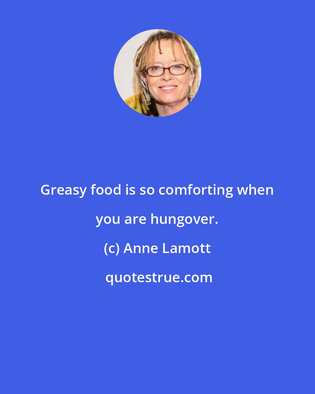 Anne Lamott: Greasy food is so comforting when you are hungover.