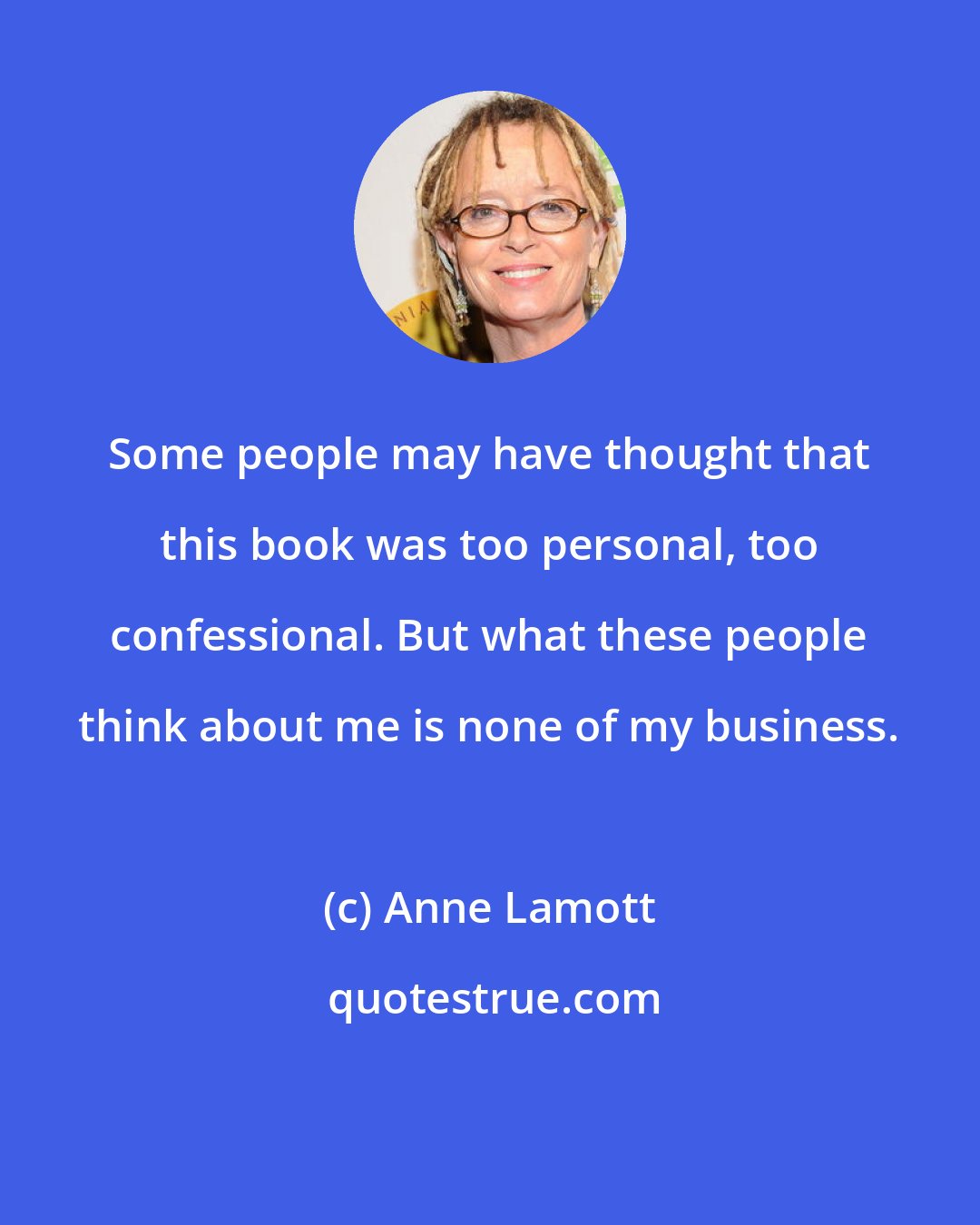 Anne Lamott: Some people may have thought that this book was too personal, too confessional. But what these people think about me is none of my business.