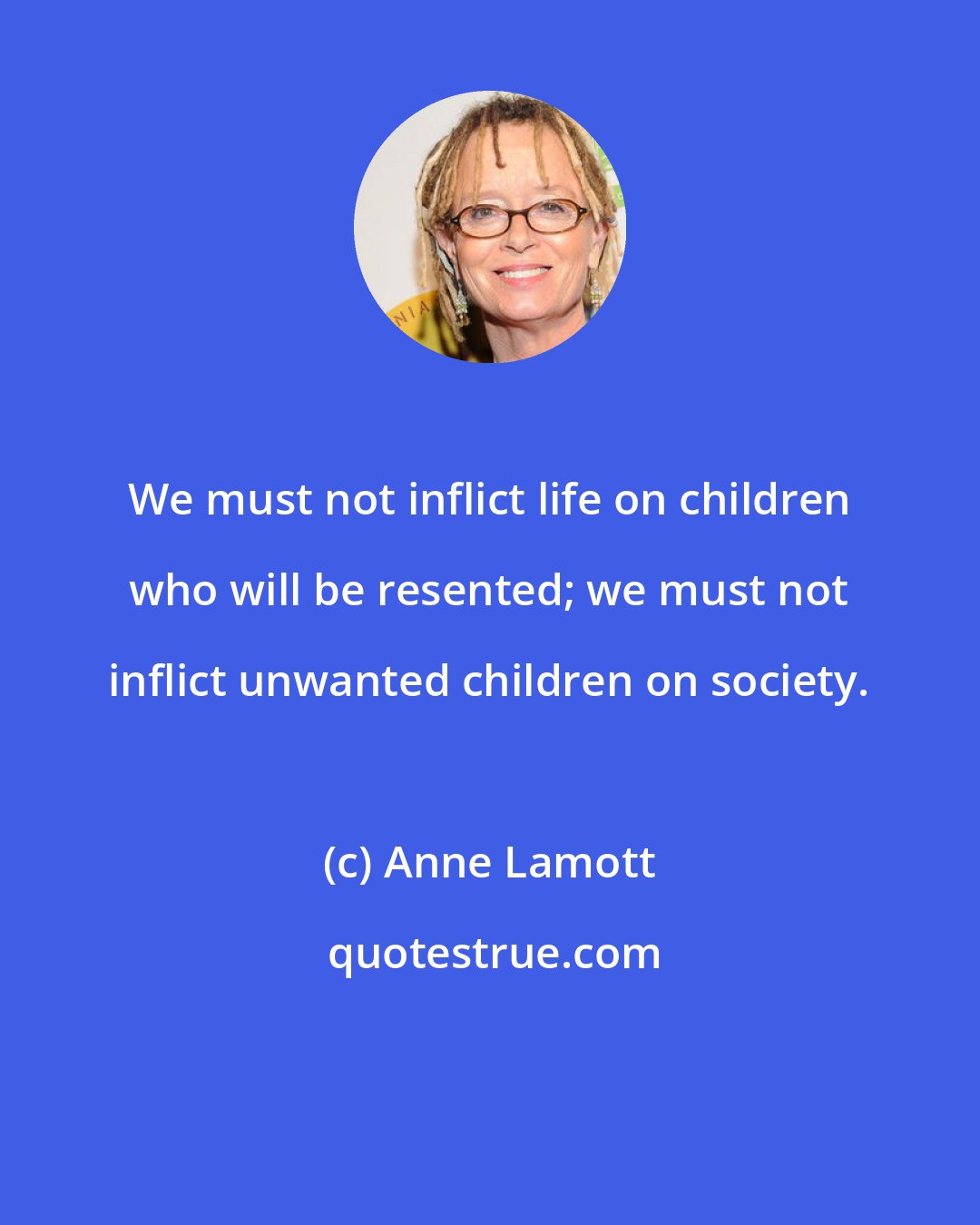 Anne Lamott: We must not inflict life on children who will be resented; we must not inflict unwanted children on society.