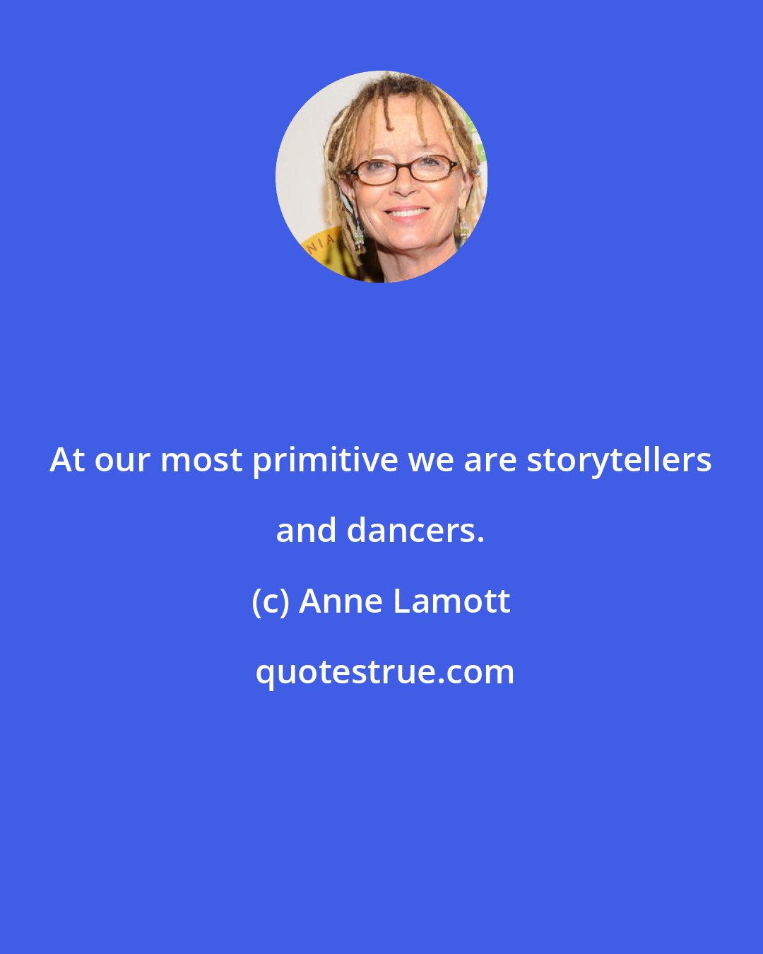 Anne Lamott: At our most primitive we are storytellers and dancers.