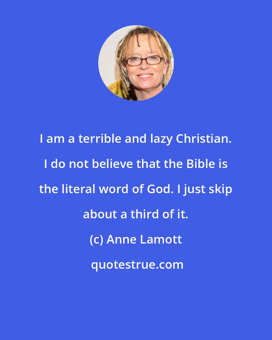 Anne Lamott: I am a terrible and lazy Christian. I do not believe that the Bible is the literal word of God. I just skip about a third of it.