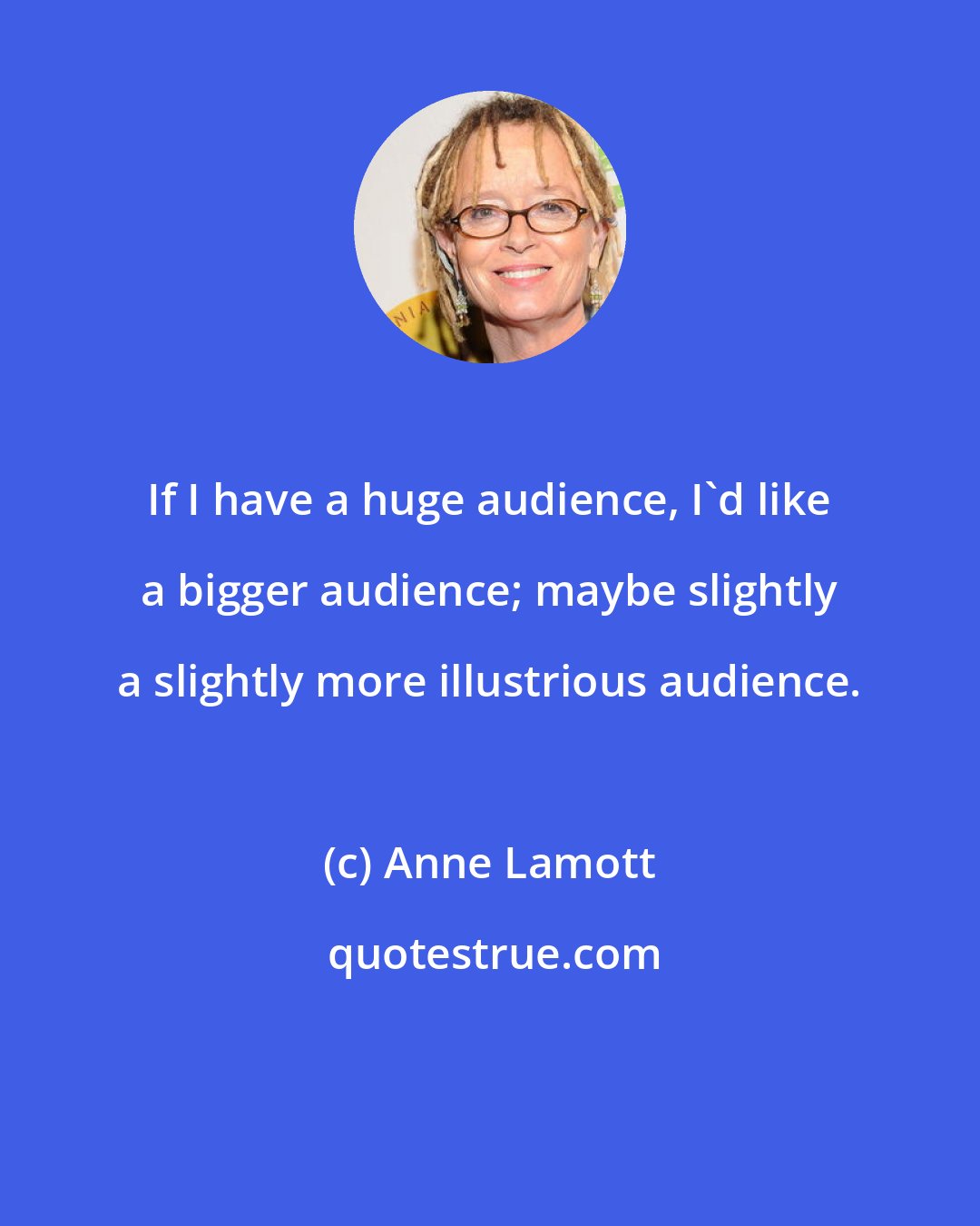 Anne Lamott: If I have a huge audience, I'd like a bigger audience; maybe slightly a slightly more illustrious audience.