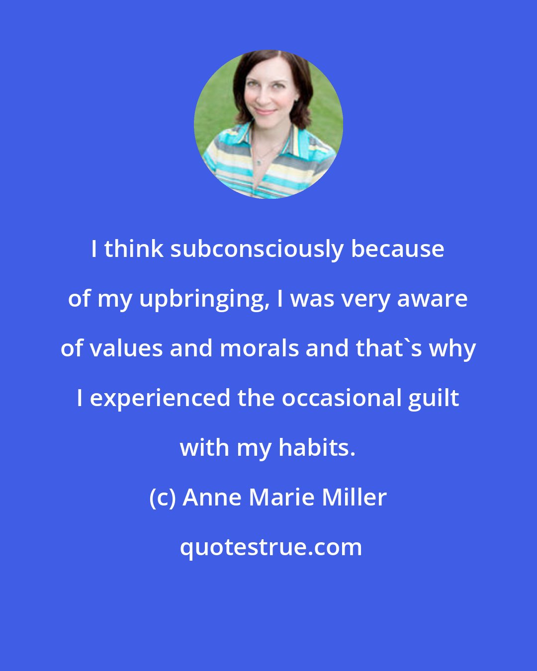 Anne Marie Miller: I think subconsciously because of my upbringing, I was very aware of values and morals and that's why I experienced the occasional guilt with my habits.
