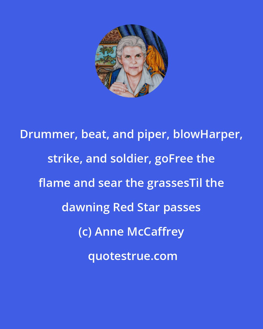 Anne McCaffrey: Drummer, beat, and piper, blowHarper, strike, and soldier, goFree the flame and sear the grassesTil the dawning Red Star passes