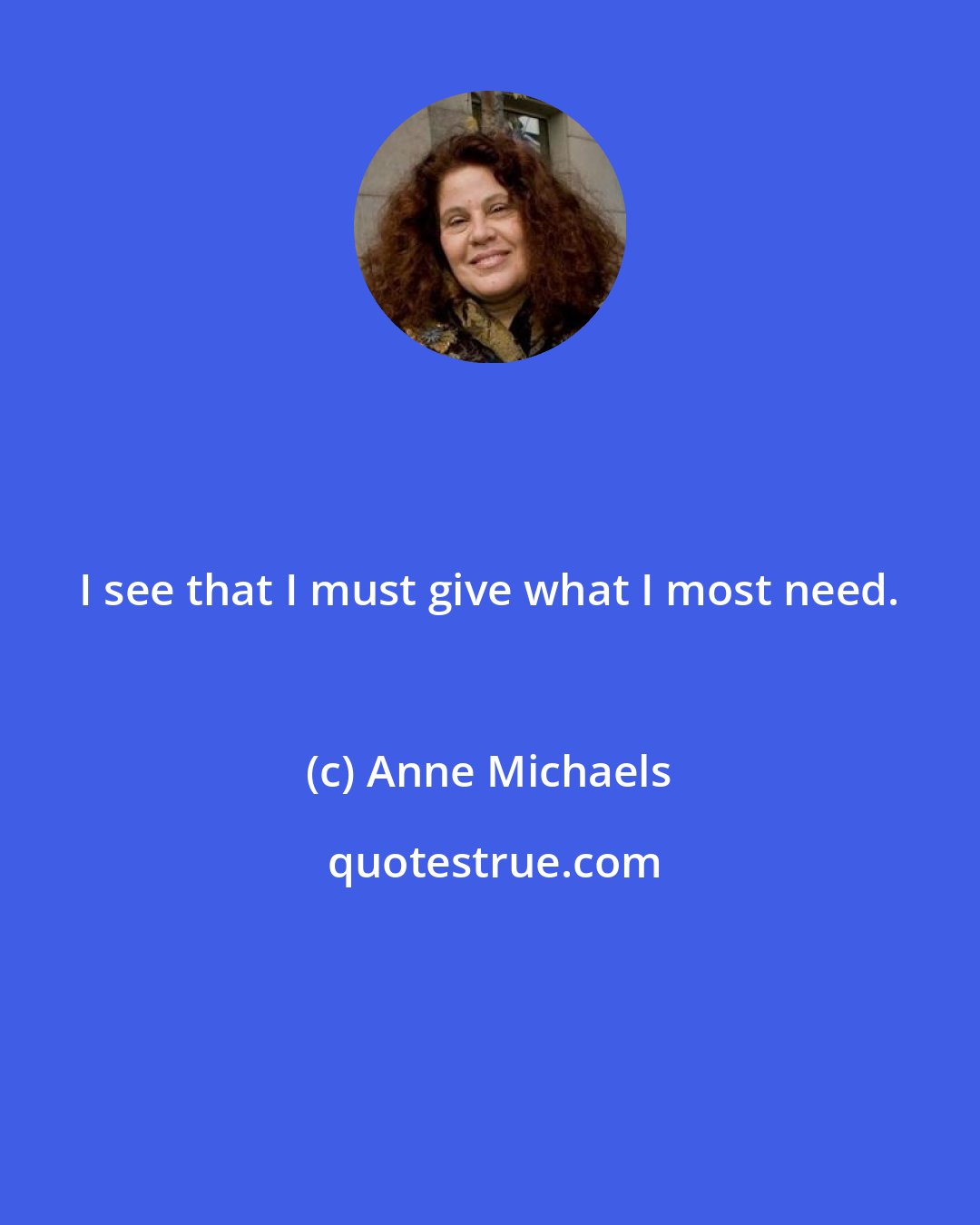 Anne Michaels: I see that I must give what I most need.