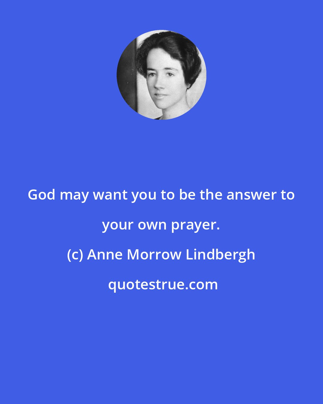 Anne Morrow Lindbergh: God may want you to be the answer to your own prayer.