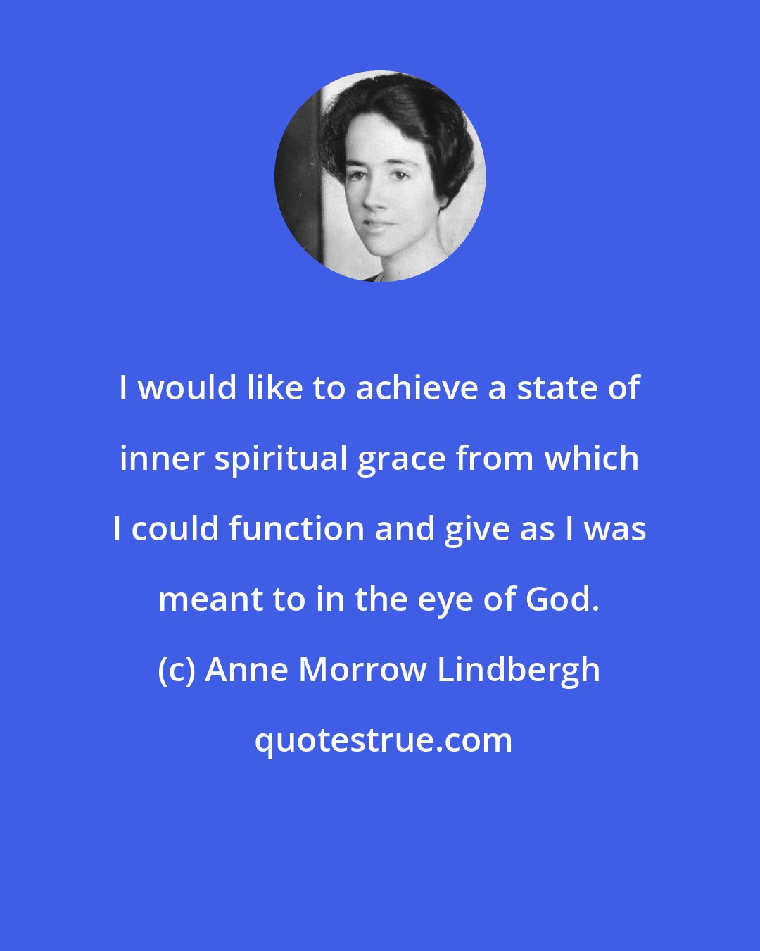 Anne Morrow Lindbergh: I would like to achieve a state of inner spiritual grace from which I could function and give as I was meant to in the eye of God.