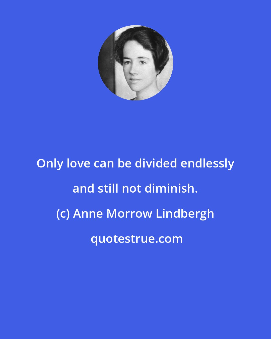 Anne Morrow Lindbergh: Only love can be divided endlessly and still not diminish.