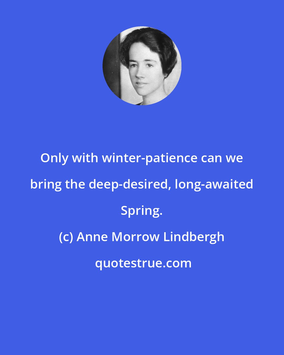 Anne Morrow Lindbergh: Only with winter-patience can we bring the deep-desired, long-awaited Spring.