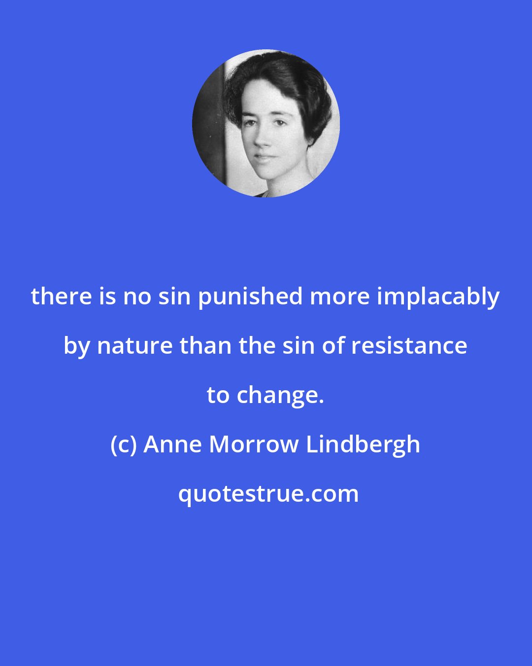 Anne Morrow Lindbergh: there is no sin punished more implacably by nature than the sin of resistance to change.