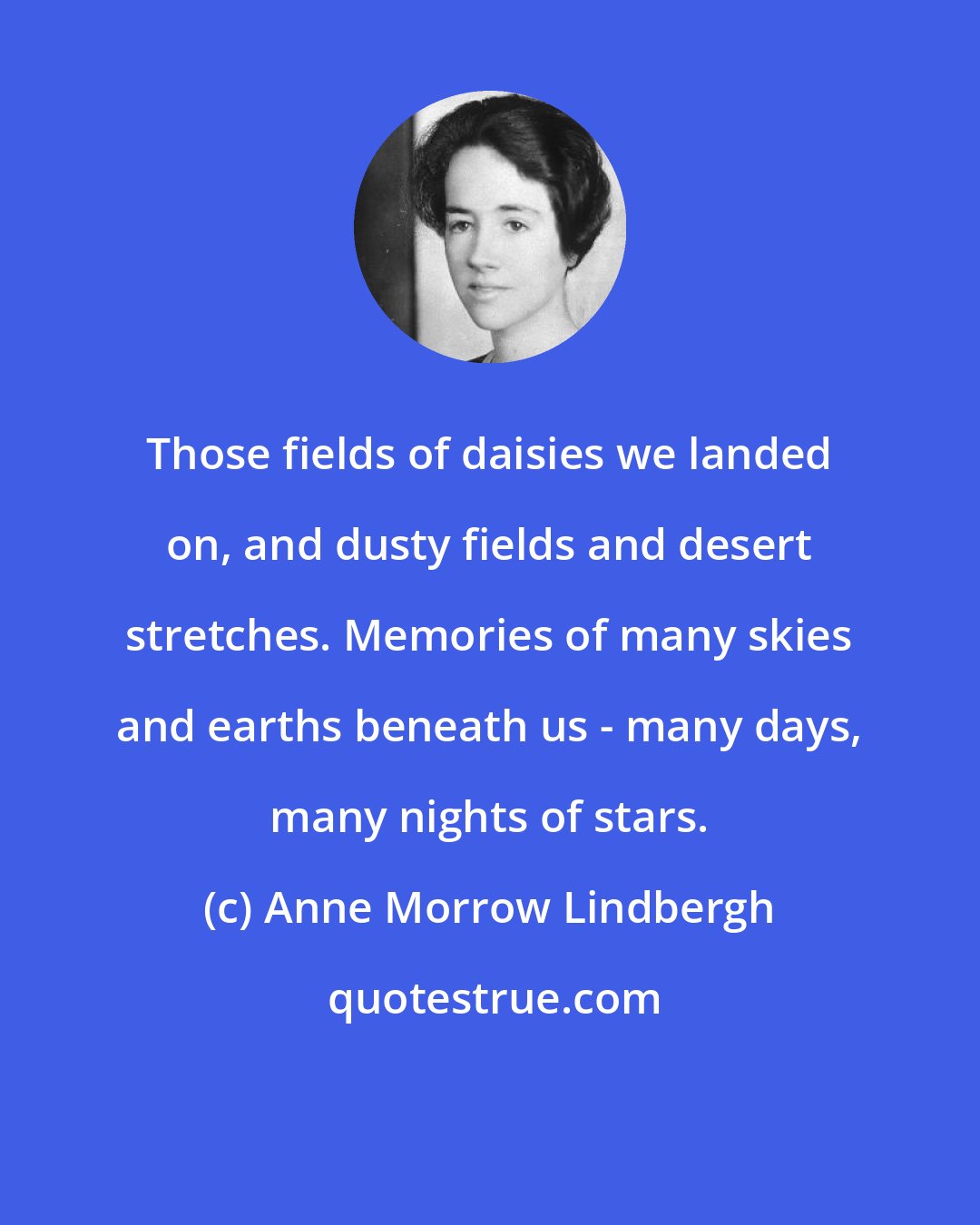 Anne Morrow Lindbergh: Those fields of daisies we landed on, and dusty fields and desert stretches. Memories of many skies and earths beneath us - many days, many nights of stars.