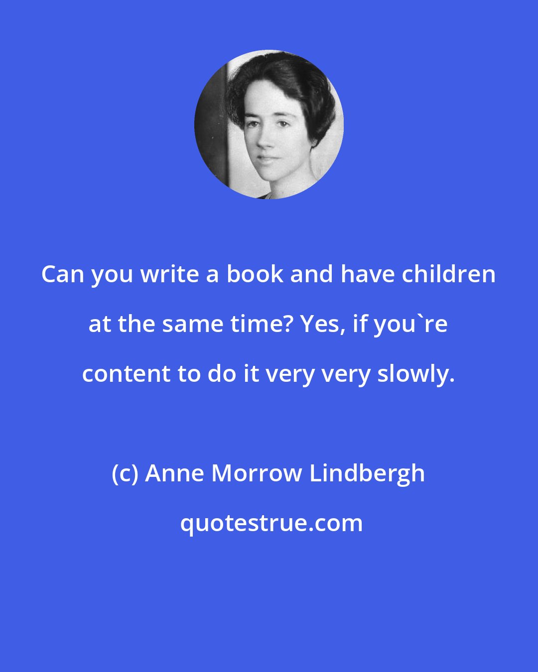 Anne Morrow Lindbergh: Can you write a book and have children at the same time? Yes, if you're content to do it very very slowly.