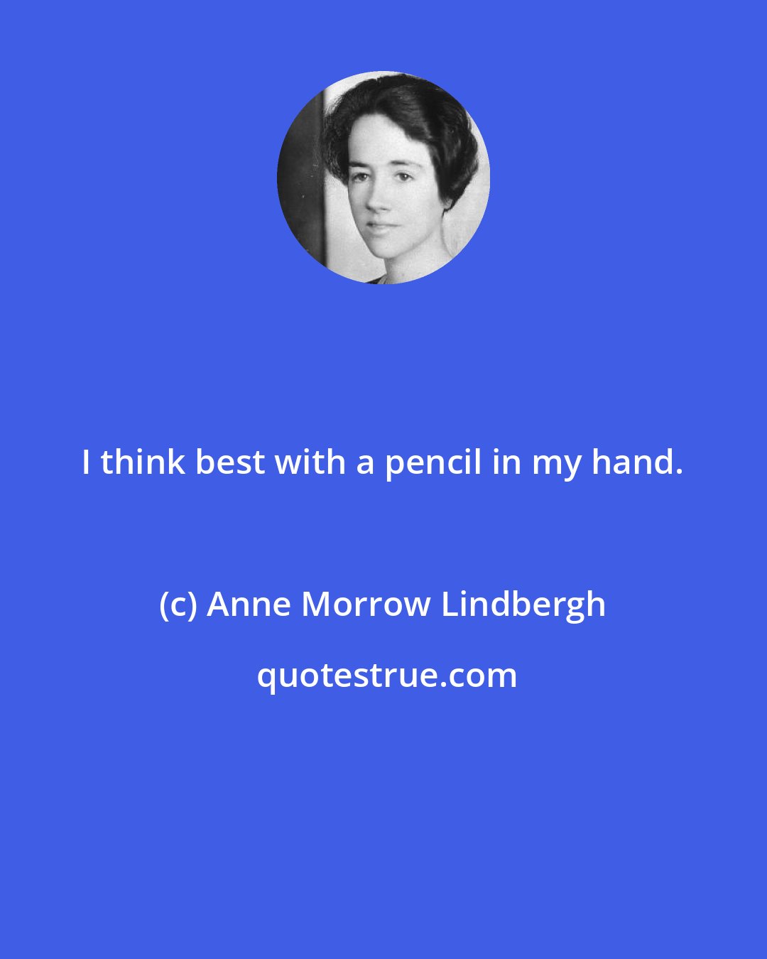 Anne Morrow Lindbergh: I think best with a pencil in my hand.