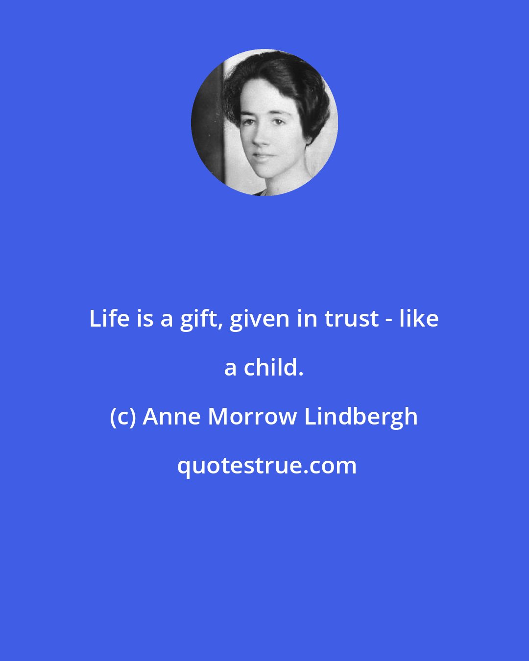 Anne Morrow Lindbergh: Life is a gift, given in trust - like a child.