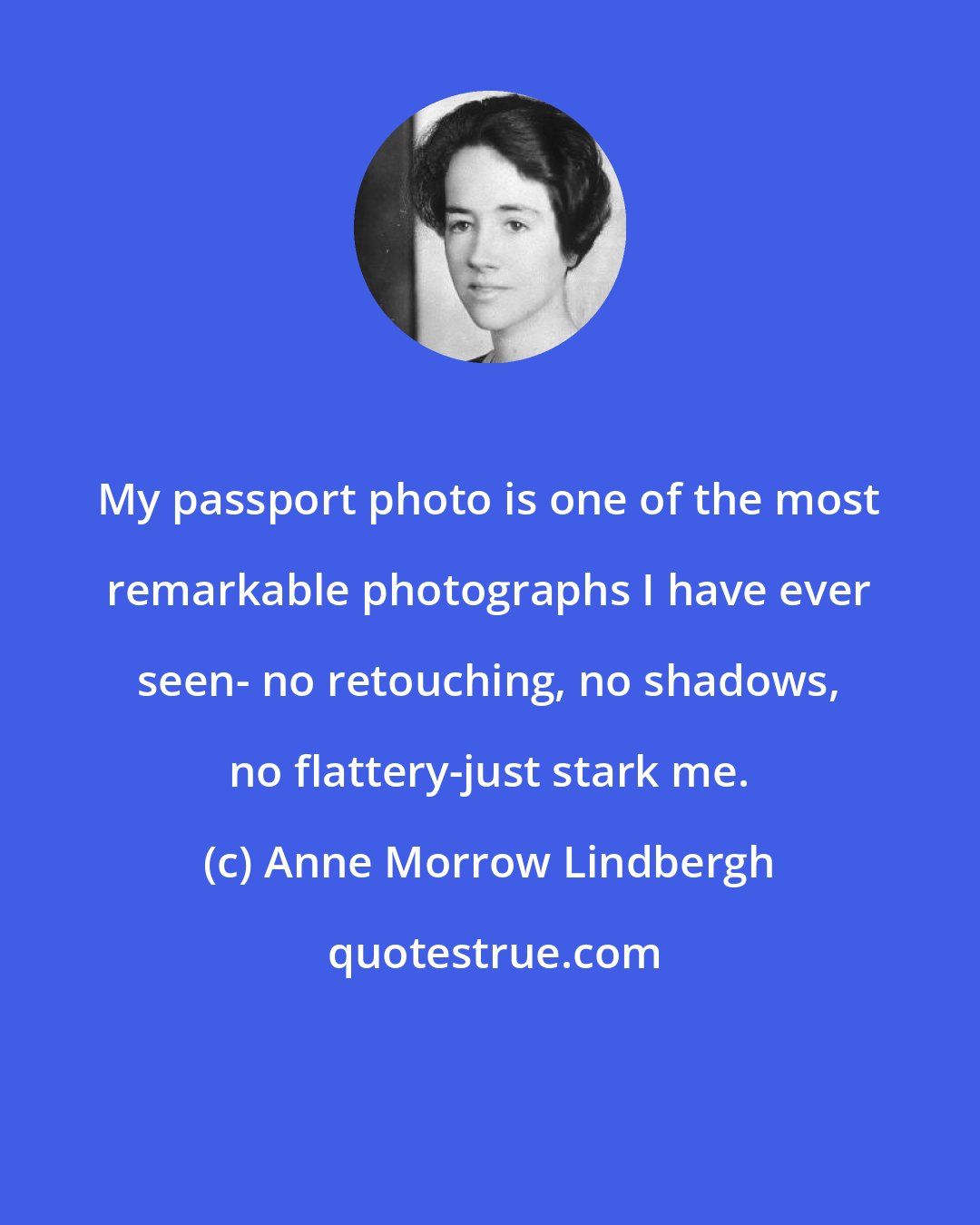 Anne Morrow Lindbergh: My passport photo is one of the most remarkable photographs I have ever seen- no retouching, no shadows, no flattery-just stark me.