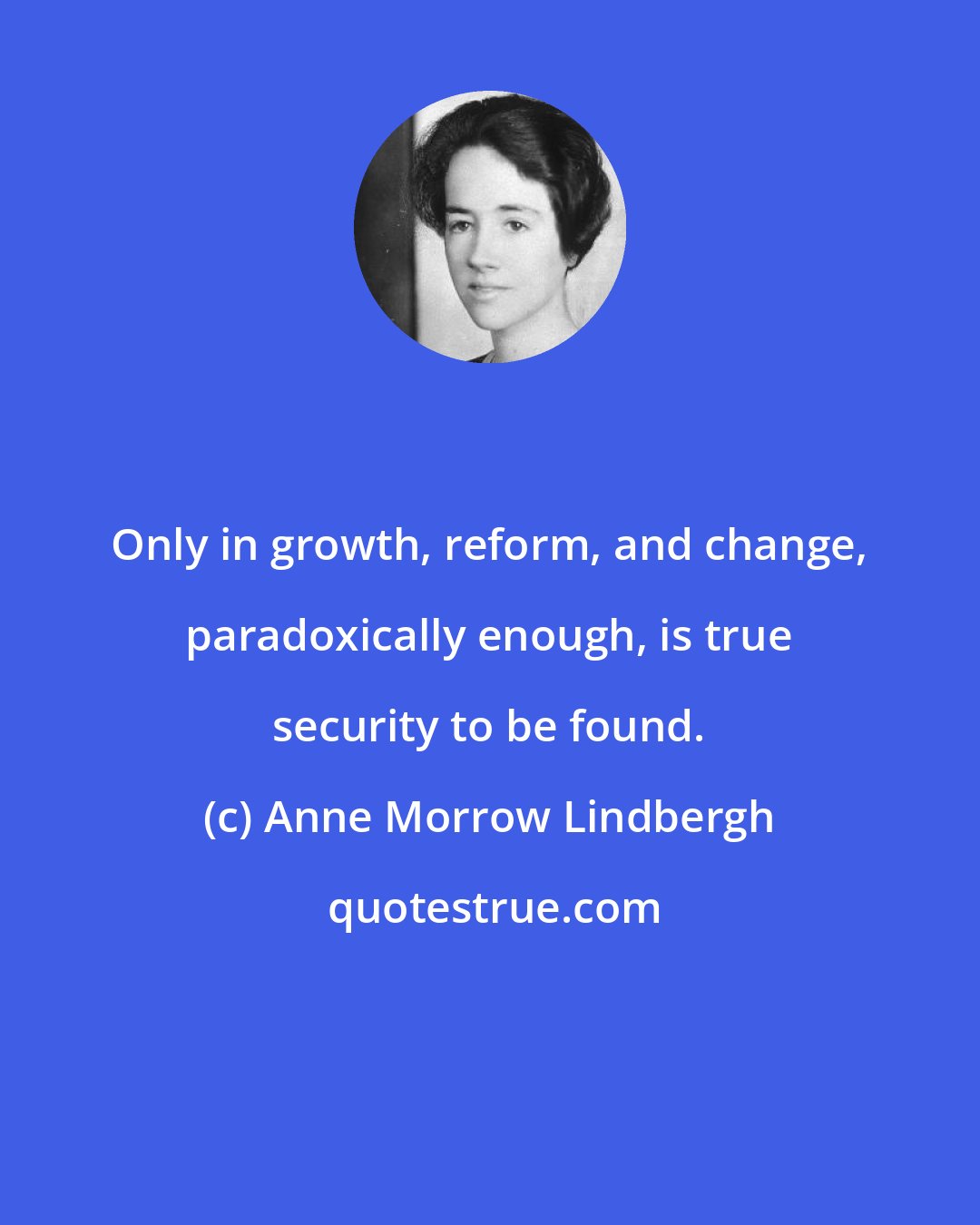 Anne Morrow Lindbergh: Only in growth, reform, and change, paradoxically enough, is true security to be found.