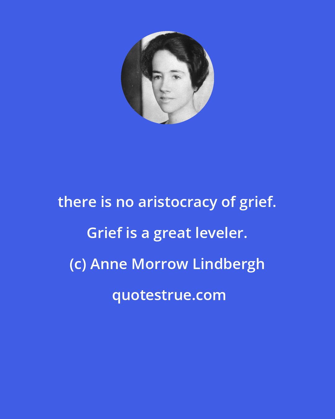 Anne Morrow Lindbergh: there is no aristocracy of grief. Grief is a great leveler.