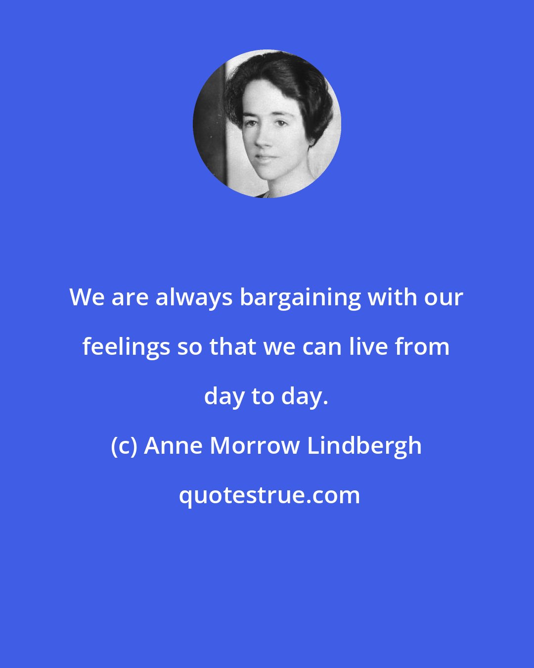 Anne Morrow Lindbergh: We are always bargaining with our feelings so that we can live from day to day.