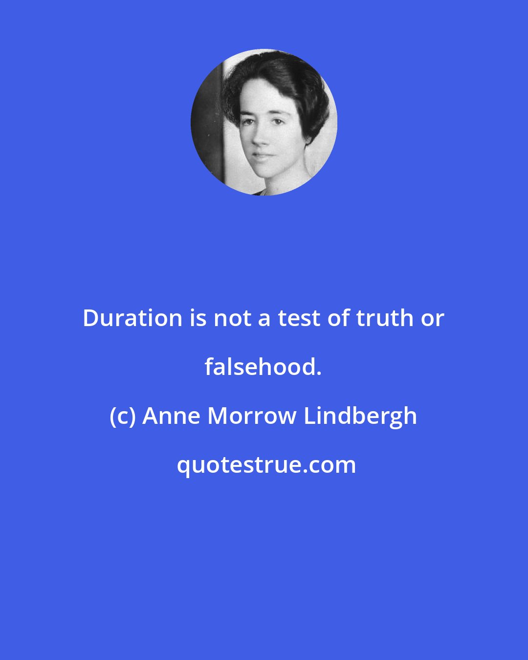 Anne Morrow Lindbergh: Duration is not a test of truth or falsehood.