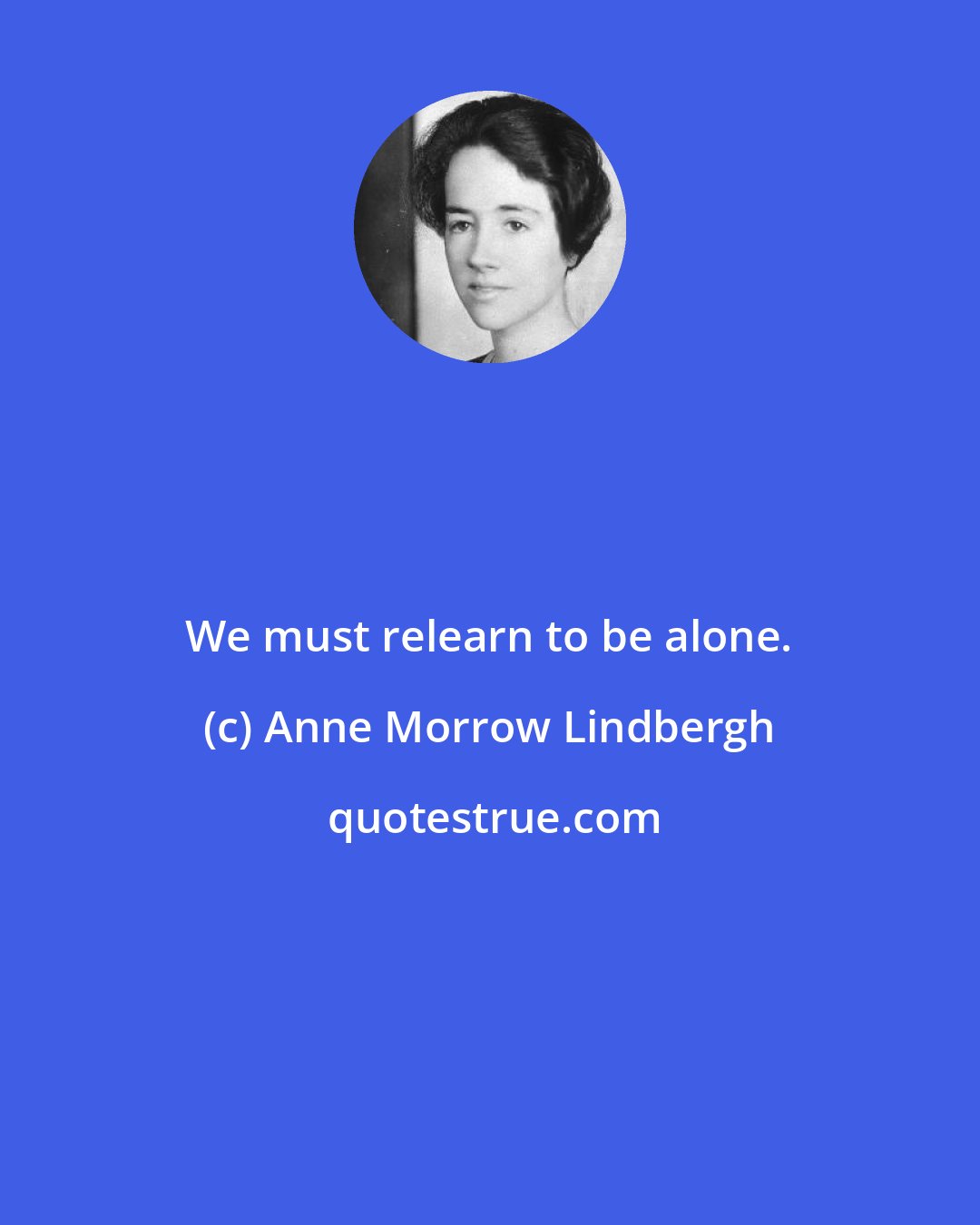 Anne Morrow Lindbergh: We must relearn to be alone.