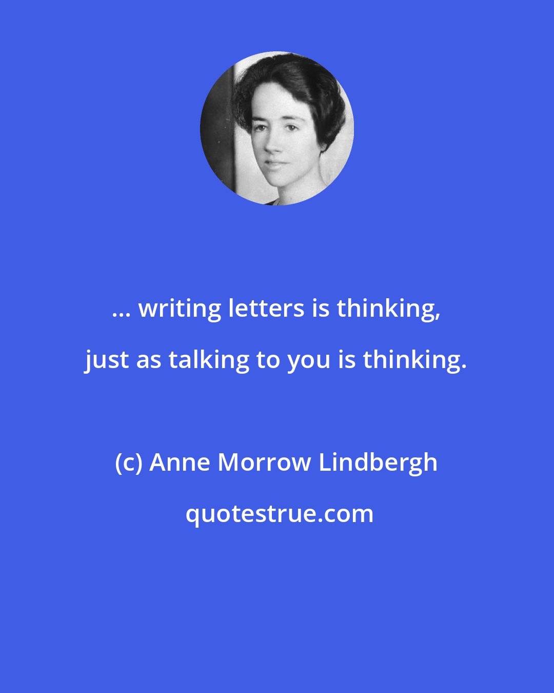 Anne Morrow Lindbergh: ... writing letters is thinking, just as talking to you is thinking.