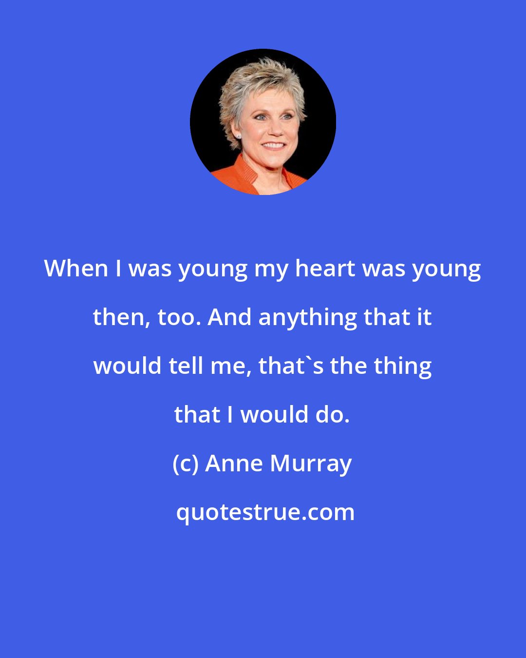 Anne Murray: When I was young my heart was young then, too. And anything that it would tell me, that's the thing that I would do.