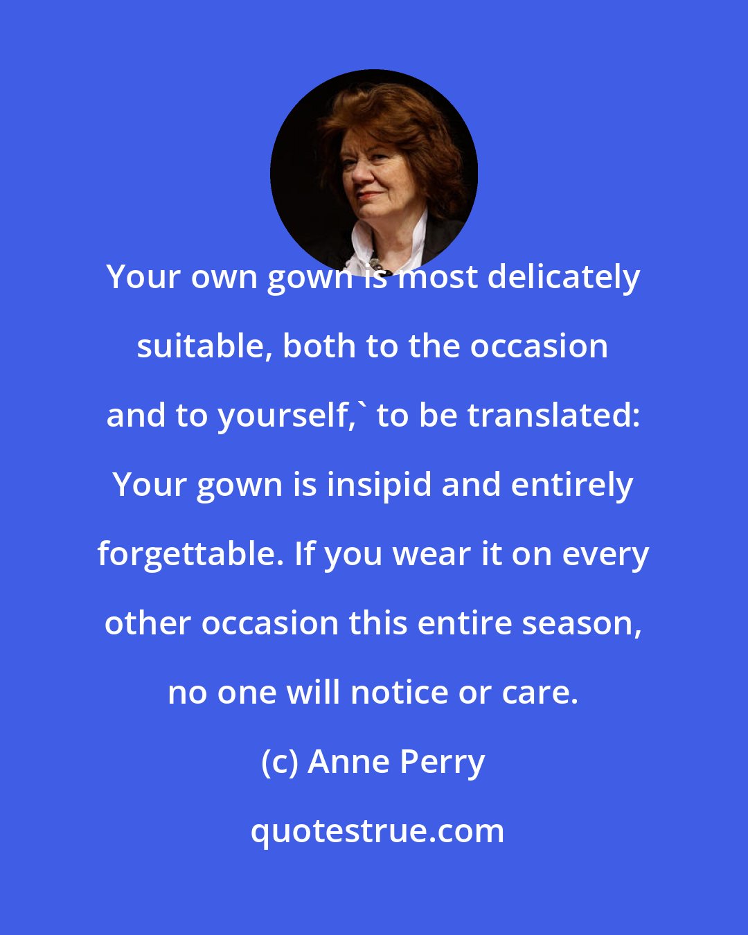 Anne Perry: Your own gown is most delicately suitable, both to the occasion and to yourself,' to be translated: Your gown is insipid and entirely forgettable. If you wear it on every other occasion this entire season, no one will notice or care.