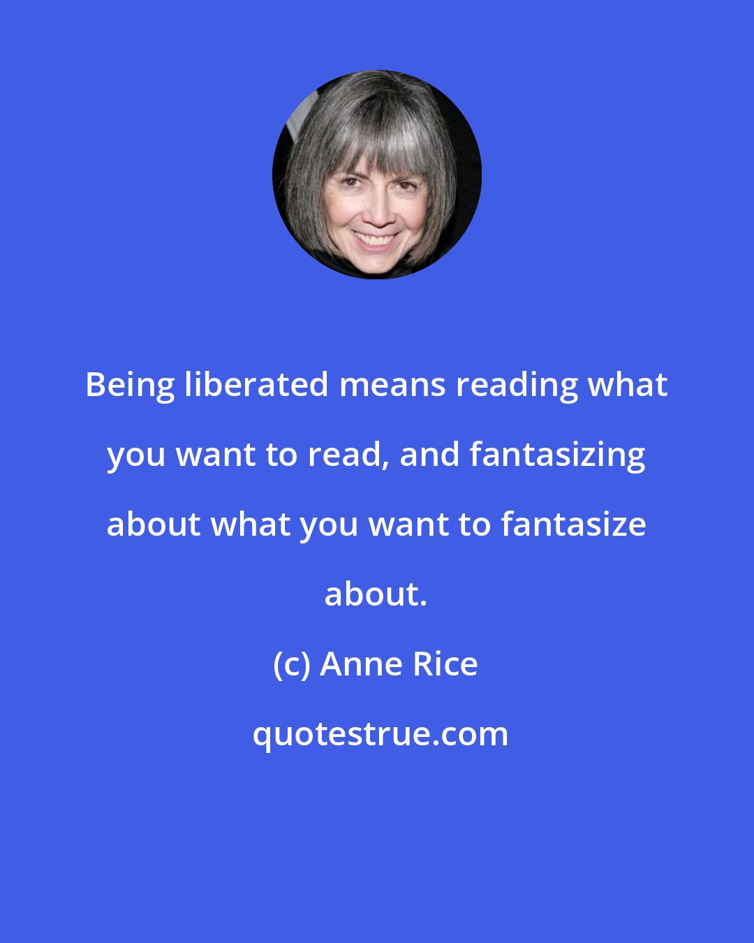 Anne Rice: Being liberated means reading what you want to read, and fantasizing about what you want to fantasize about.